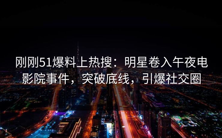 刚刚51爆料上热搜：明星卷入午夜电影院事件，突破底线，引爆社交圈