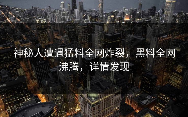 神秘人遭遇猛料全网炸裂，黑料全网沸腾，详情发现
