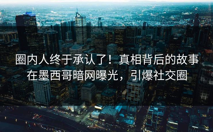圈内人终于承认了！真相背后的故事在墨西哥暗网曝光，引爆社交圈