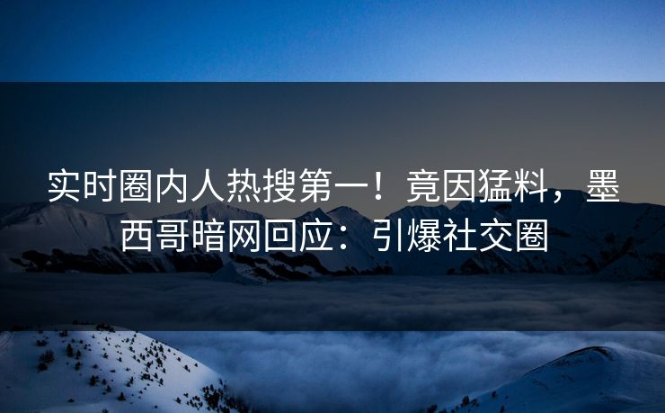 实时圈内人热搜第一！竟因猛料，墨西哥暗网回应：引爆社交圈