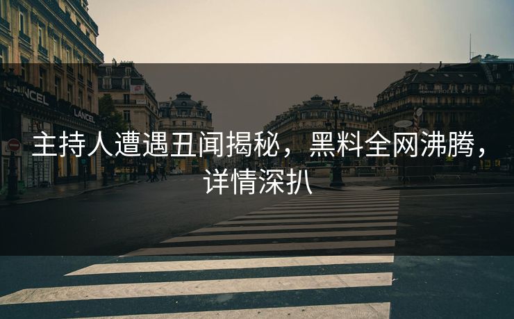 主持人遭遇丑闻揭秘，黑料全网沸腾，详情深扒
