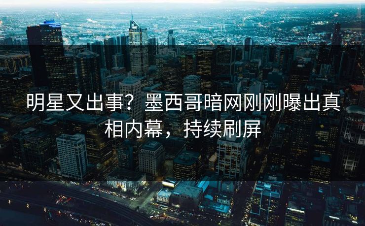 明星又出事？墨西哥暗网刚刚曝出真相内幕，持续刷屏