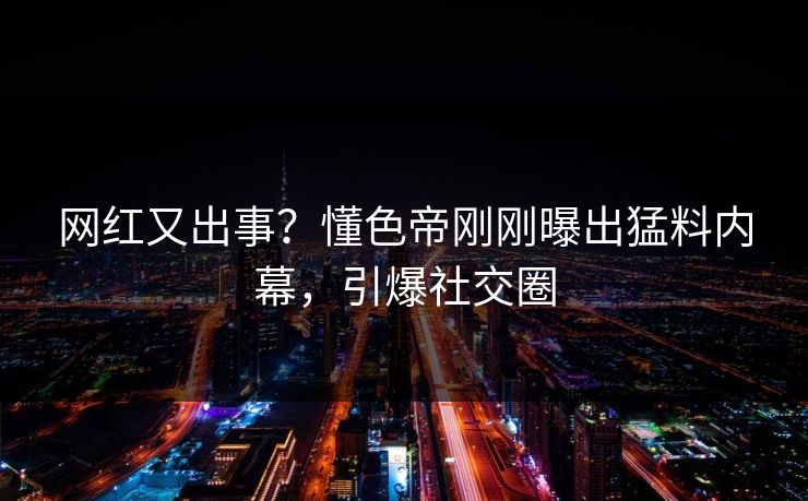 网红又出事？懂色帝刚刚曝出猛料内幕，引爆社交圈