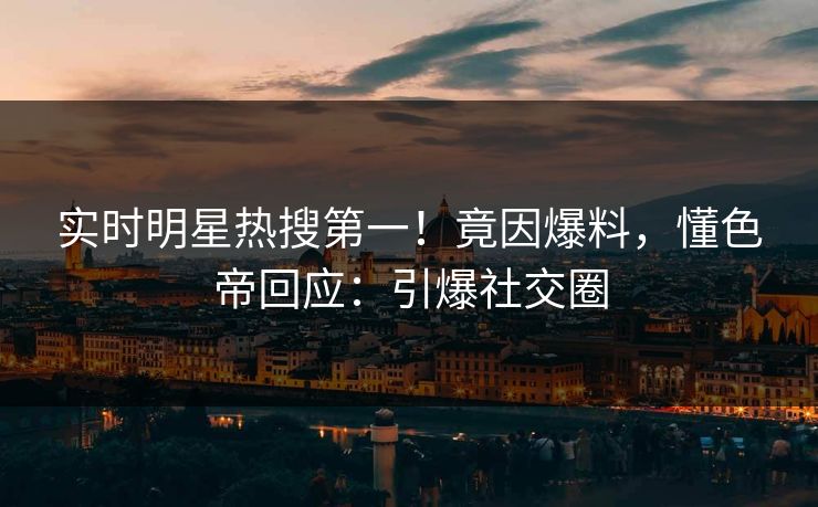 实时明星热搜第一！竟因爆料，懂色帝回应：引爆社交圈