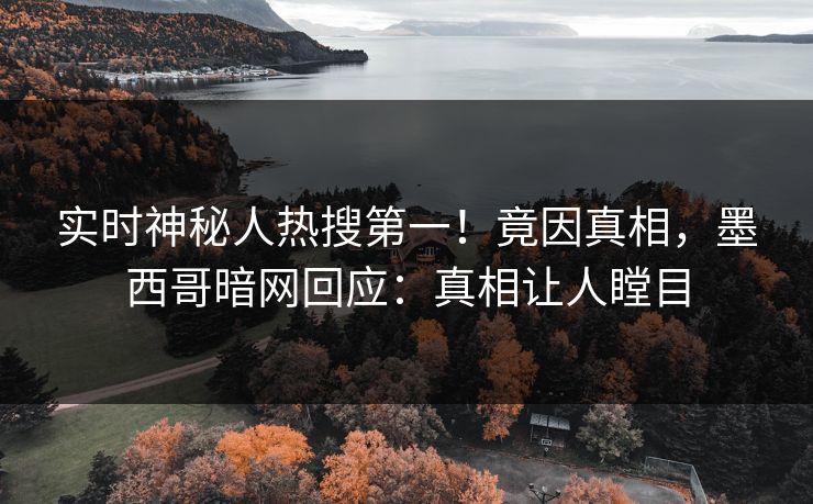实时神秘人热搜第一！竟因真相，墨西哥暗网回应：真相让人瞠目