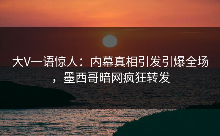 大V一语惊人：内幕真相引发引爆全场，墨西哥暗网疯狂转发