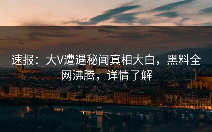 速报：大V遭遇秘闻真相大白，黑料全网沸腾，详情了解