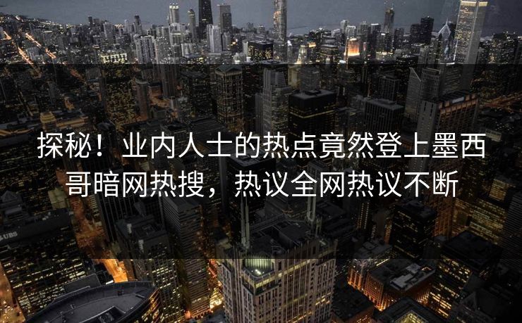 探秘！业内人士的热点竟然登上墨西哥暗网热搜，热议全网热议不断