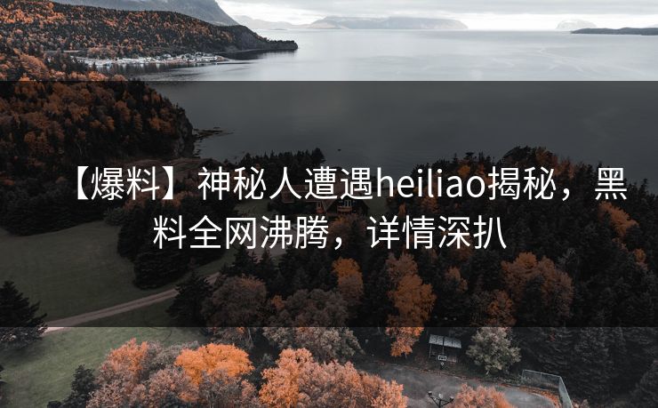 【爆料】神秘人遭遇heiliao揭秘，黑料全网沸腾，详情深扒