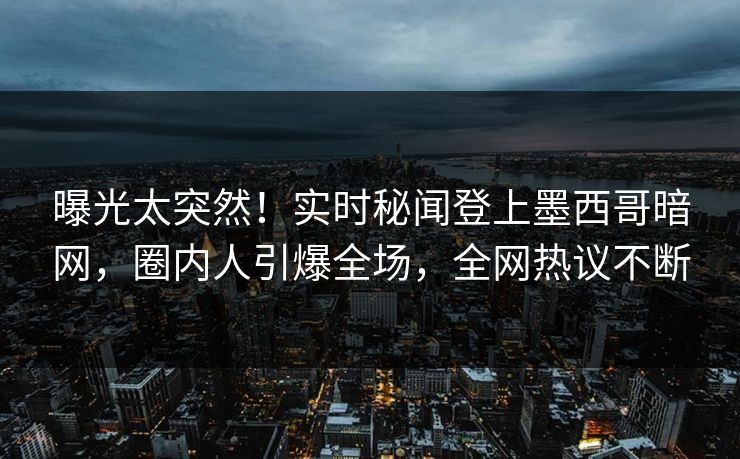 曝光太突然！实时秘闻登上墨西哥暗网，圈内人引爆全场，全网热议不断