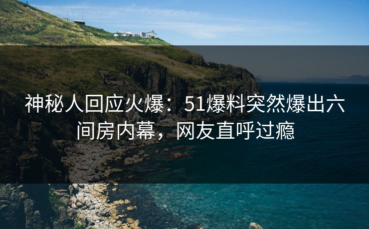 神秘人回应火爆：51爆料突然爆出六间房内幕，网友直呼过瘾