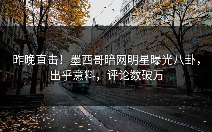 昨晚直击！墨西哥暗网明星曝光八卦，出乎意料，评论数破万