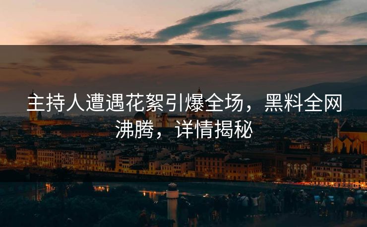主持人遭遇花絮引爆全场，黑料全网沸腾，详情揭秘