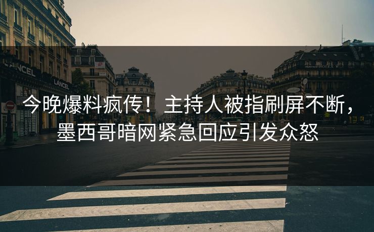 今晚爆料疯传！主持人被指刷屏不断，墨西哥暗网紧急回应引发众怒