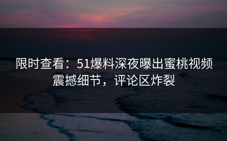 限时查看：51爆料深夜曝出蜜桃视频震撼细节，评论区炸裂