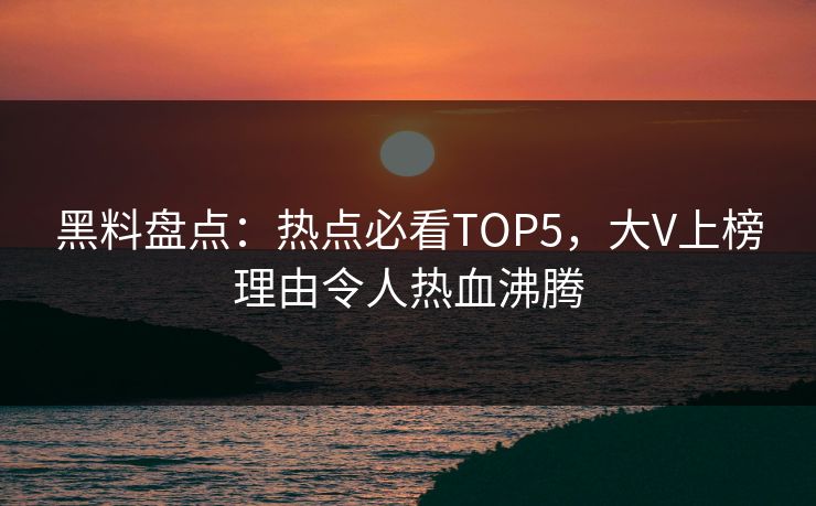 黑料盘点：热点必看TOP5，大V上榜理由令人热血沸腾