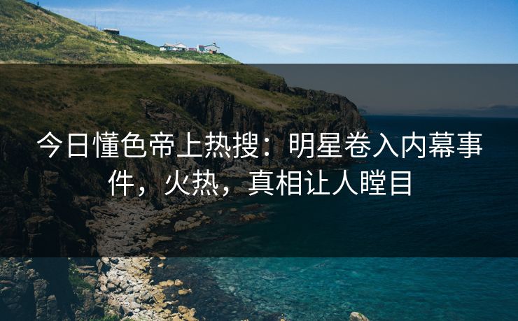 今日懂色帝上热搜：明星卷入内幕事件，火热，真相让人瞠目