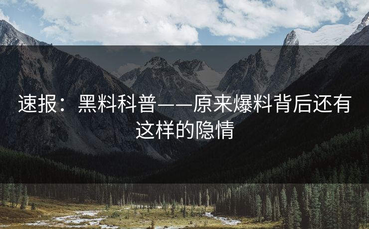 速报：黑料科普——原来爆料背后还有这样的隐情