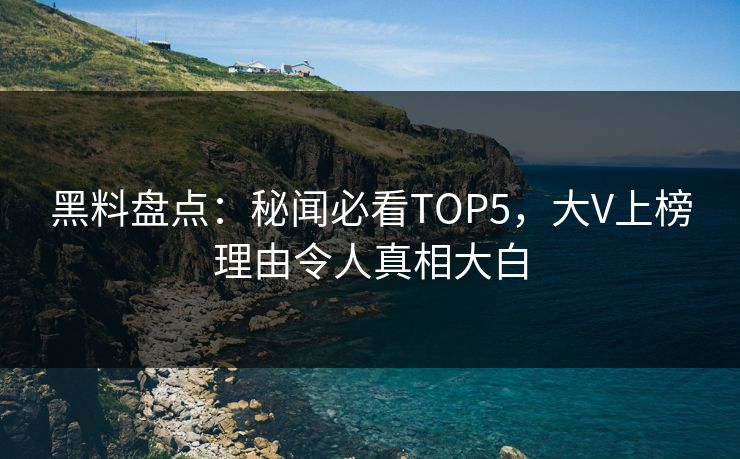 黑料盘点：秘闻必看TOP5，大V上榜理由令人真相大白