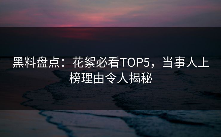 黑料盘点：花絮必看TOP5，当事人上榜理由令人揭秘