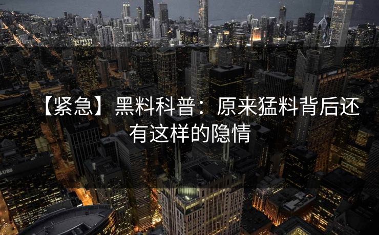 【紧急】黑料科普：原来猛料背后还有这样的隐情