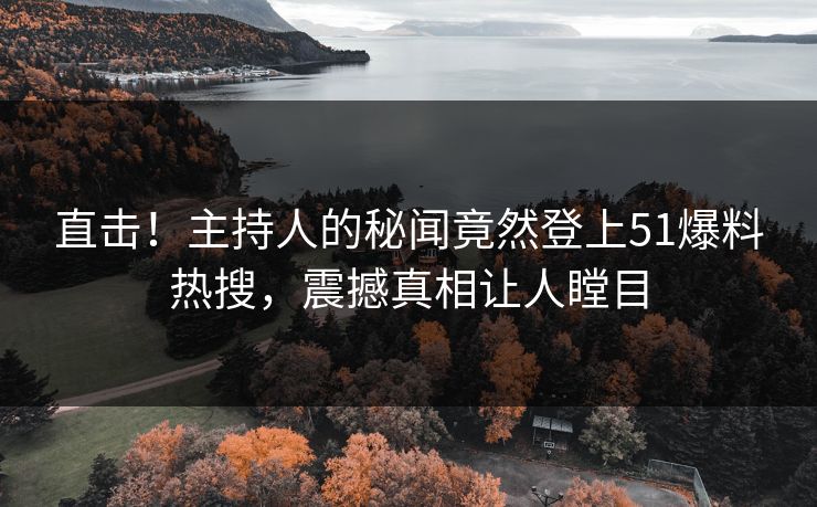 直击！主持人的秘闻竟然登上51爆料热搜，震撼真相让人瞠目