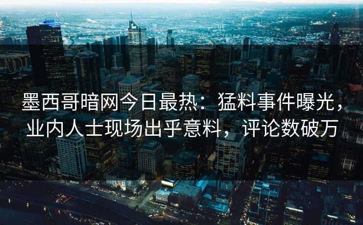 墨西哥暗网今日最热：猛料事件曝光，业内人士现场出乎意料，评论数破万