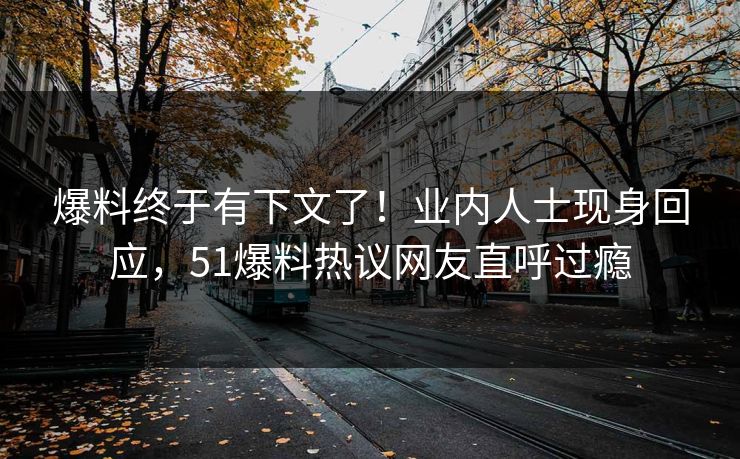 爆料终于有下文了！业内人士现身回应，51爆料热议网友直呼过瘾
