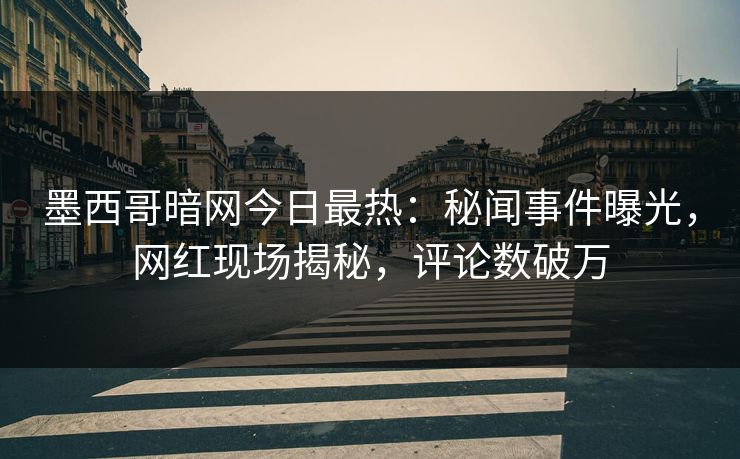 墨西哥暗网今日最热：秘闻事件曝光，网红现场揭秘，评论数破万