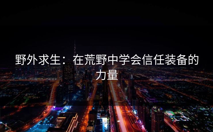 野外求生：在荒野中学会信任装备的力量