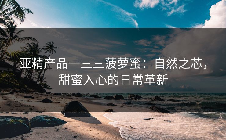 亚精产品一三三菠萝蜜：自然之芯，甜蜜入心的日常革新