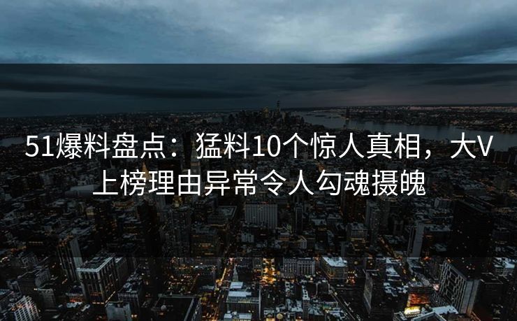 51爆料盘点：猛料10个惊人真相，大V上榜理由异常令人勾魂摄魄