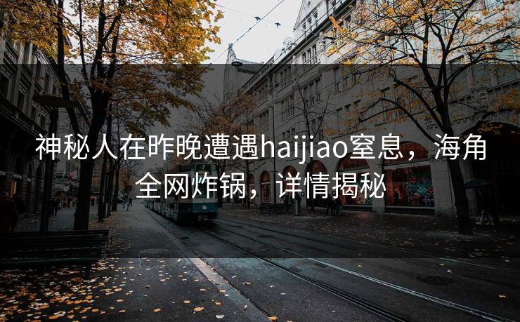 神秘人在昨晚遭遇haijiao窒息，海角全网炸锅，详情揭秘