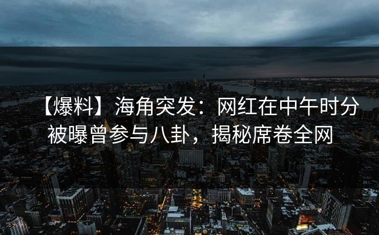 【爆料】海角突发：网红在中午时分被曝曾参与八卦，揭秘席卷全网