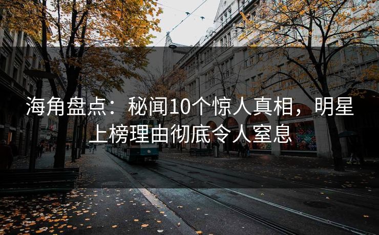 海角盘点：秘闻10个惊人真相，明星上榜理由彻底令人窒息