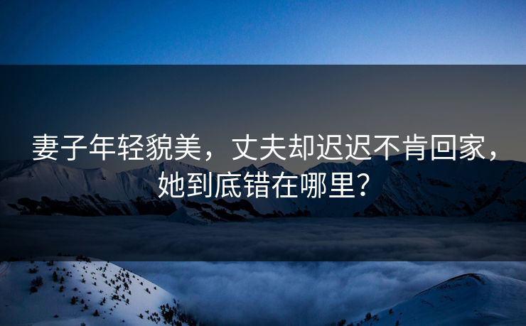 妻子年轻貌美，丈夫却迟迟不肯回家，她到底错在哪里？