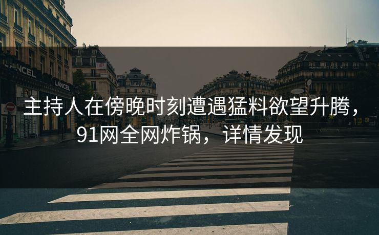 主持人在傍晚时刻遭遇猛料欲望升腾，91网全网炸锅，详情发现