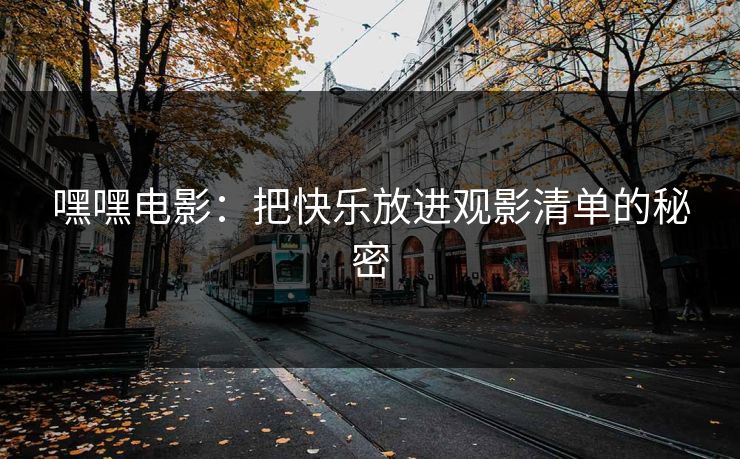 嘿嘿电影：把快乐放进观影清单的秘密