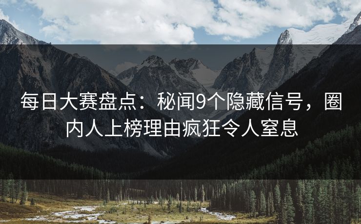 每日大赛盘点:秘闻9个隐藏信号,圈内人上榜理由疯狂令人窒息 每日大赛盘点:秘闻9个隐藏信号,圈内人上榜理由疯狂令人窒息
