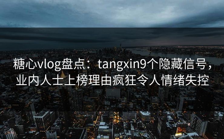糖心vlog盘点：tangxin9个隐藏信号，业内人士上榜理由疯狂令人情绪失控