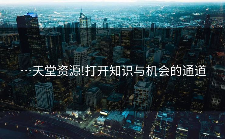 …天堂资源!打开知识与机会的通道 …天堂资源!打开知识与机会的通道