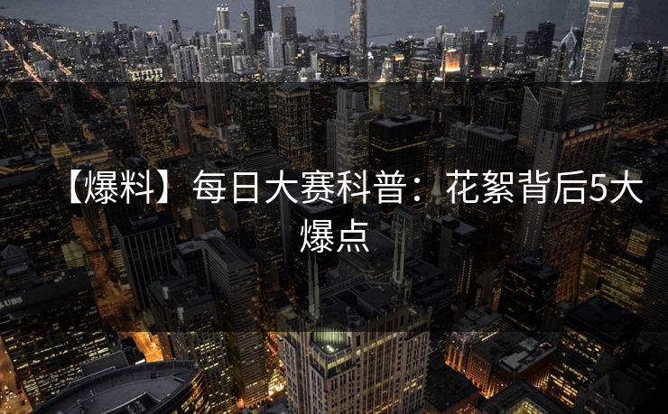 【爆料】每日大赛科普:花絮背后5大爆点 【爆料】每日大赛科普:花絮背后5大爆点