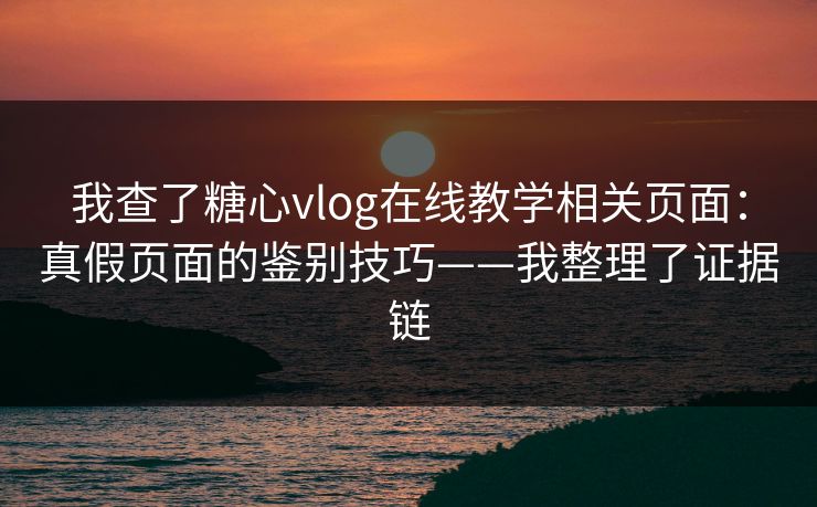 我查了糖心vlog在线教学相关页面：真假页面的鉴别技巧——我整理了证据链