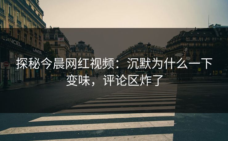 探秘今晨网红视频：沉默为什么一下变味，评论区炸了