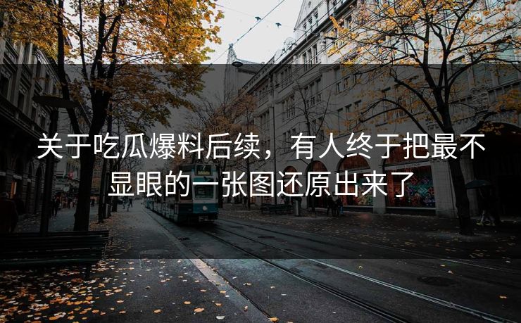 关于吃瓜爆料后续，有人终于把最不显眼的一张图还原出来了