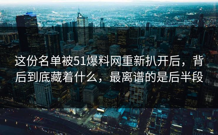 这份名单被51爆料网重新扒开后，背后到底藏着什么，最离谱的是后半段