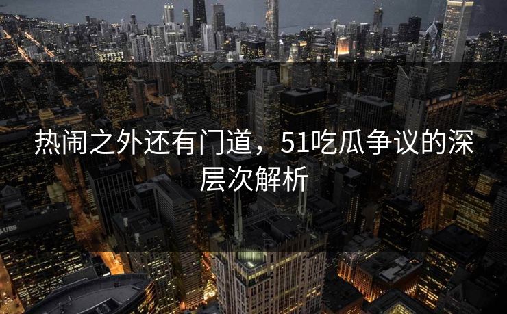 热闹之外还有门道，51吃瓜争议的深层次解析