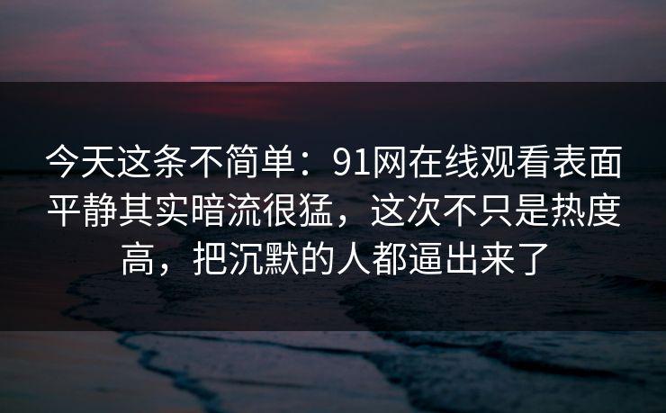 今天这条不简单：91网在线观看表面平静其实暗流很猛，这次不只是热度高，把沉默的人都逼出来了
