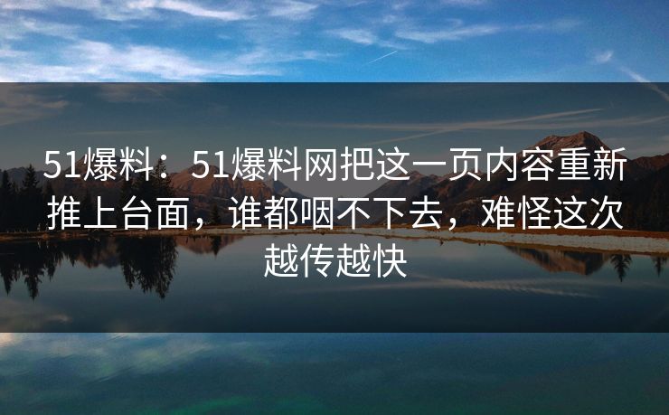 51爆料：51爆料网把这一页内容重新推上台面，谁都咽不下去，难怪这次越传越快