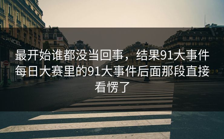最开始谁都没当回事，结果91大事件每日大赛里的91大事件后面那段直接看愣了